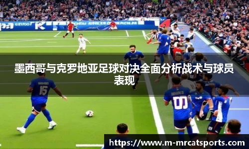 墨西哥与克罗地亚足球对决全面分析战术与球员表现
